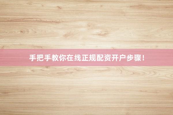 手把手教你在线正规配资开户步骤！
