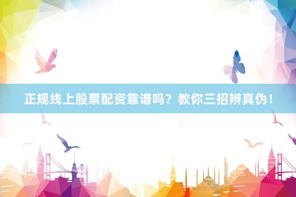 正规线上股票配资靠谱吗？教你三招辨真伪！