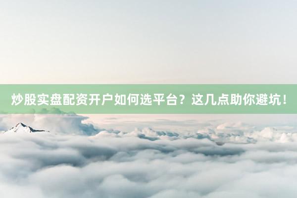 炒股实盘配资开户如何选平台？这几点助你避坑！