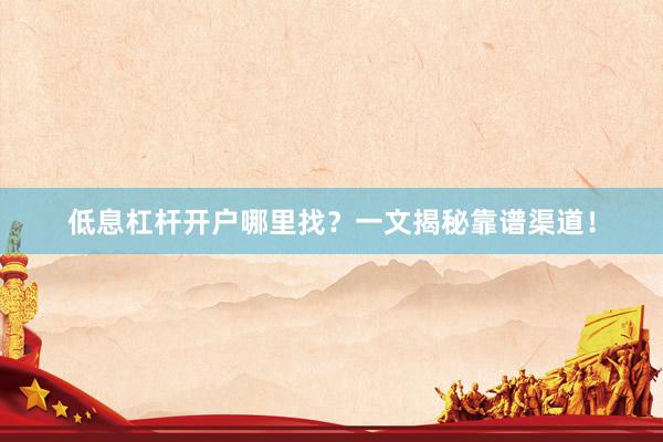 低息杠杆开户哪里找？一文揭秘靠谱渠道！