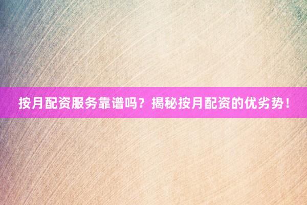 按月配资服务靠谱吗？揭秘按月配资的优劣势！