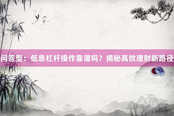 问答型：低息杠杆操作靠谱吗？揭秘高效理财新路径