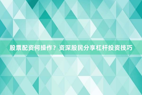 股票配资何操作？资深股民分享杠杆投资技巧