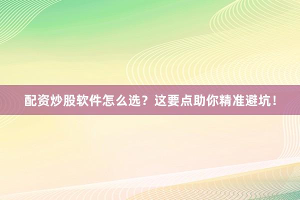 配资炒股软件怎么选？这要点助你精准避坑！