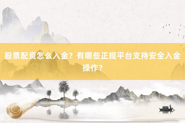 股票配资怎么入金？有哪些正规平台支持安全入金操作？