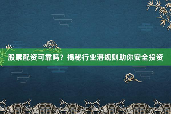 股票配资可靠吗？揭秘行业潜规则助你安全投资