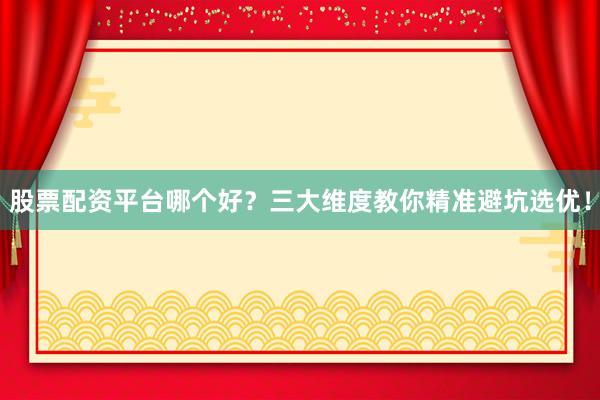 股票配资平台哪个好？三大维度教你精准避坑选优！
