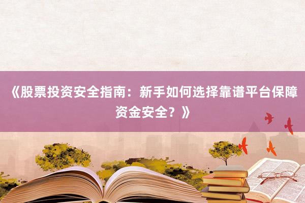 《股票投资安全指南：新手如何选择靠谱平台保障资金安全？》