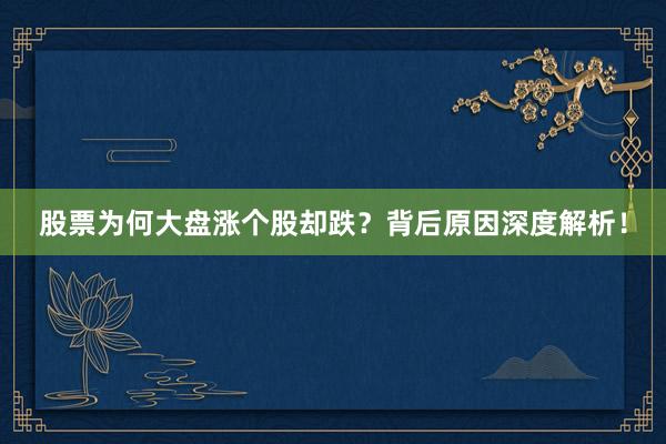 股票为何大盘涨个股却跌？背后原因深度解析！