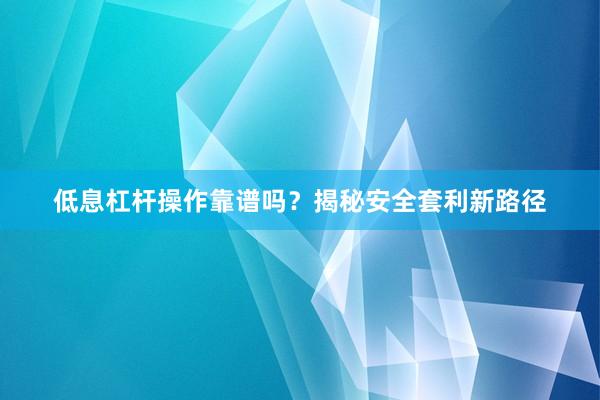 低息杠杆操作靠谱吗？揭秘安全套利新路径
