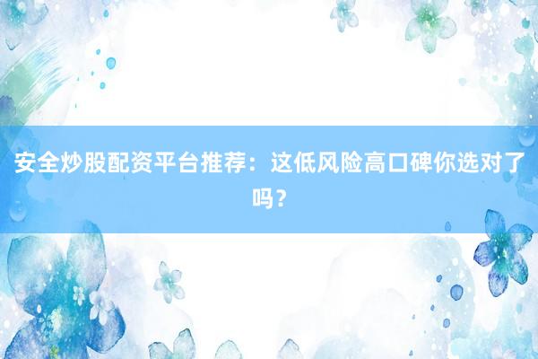 安全炒股配资平台推荐：这低风险高口碑你选对了吗？