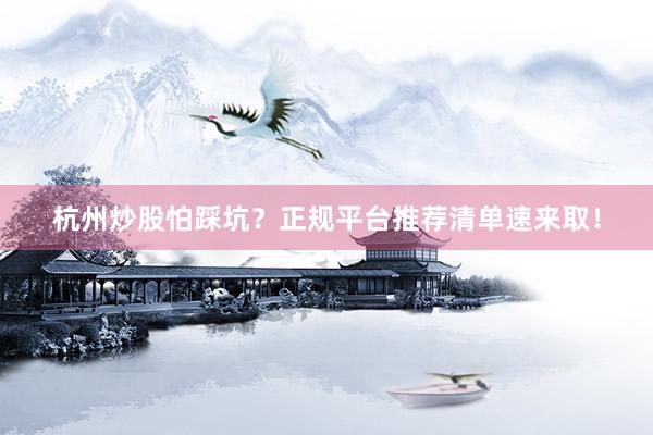 杭州炒股怕踩坑？正规平台推荐清单速来取！