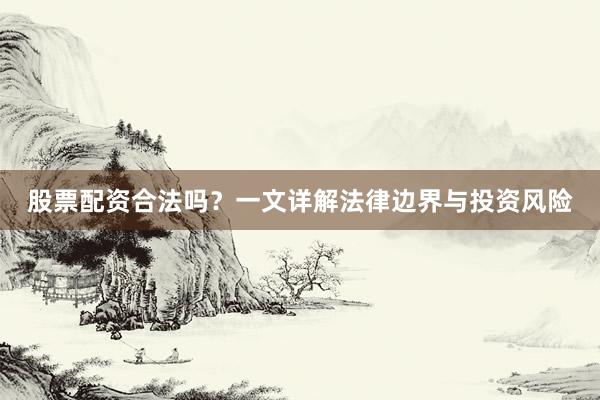 股票配资合法吗？一文详解法律边界与投资风险