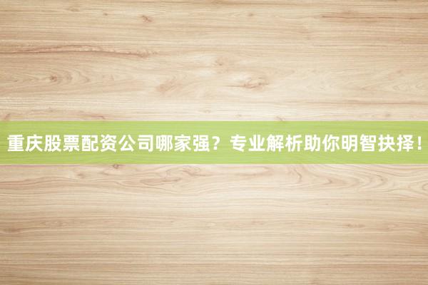 重庆股票配资公司哪家强？专业解析助你明智抉择！