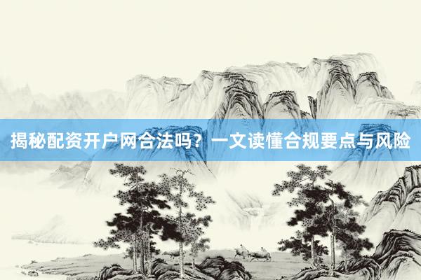 揭秘配资开户网合法吗？一文读懂合规要点与风险