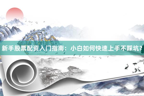 新手股票配资入门指南：小白如何快速上手不踩坑？