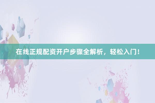 在线正规配资开户步骤全解析，轻松入门！