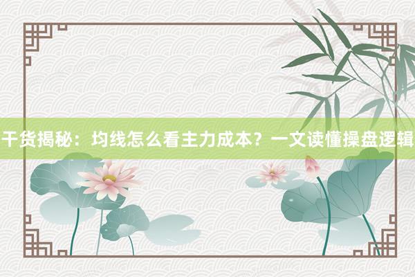 干货揭秘：均线怎么看主力成本？一文读懂操盘逻辑