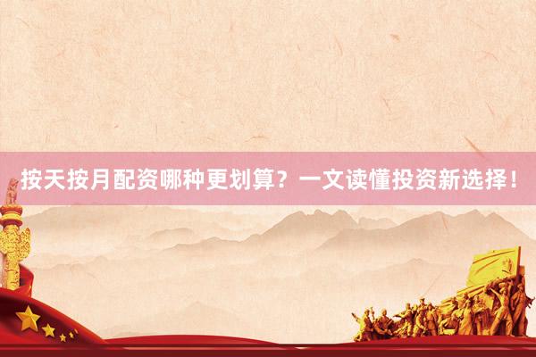 按天按月配资哪种更划算？一文读懂投资新选择！