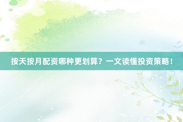 按天按月配资哪种更划算？一文读懂投资策略！
