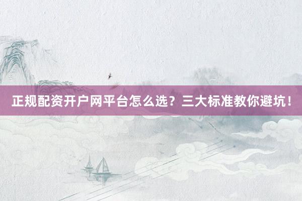 正规配资开户网平台怎么选？三大标准教你避坑！