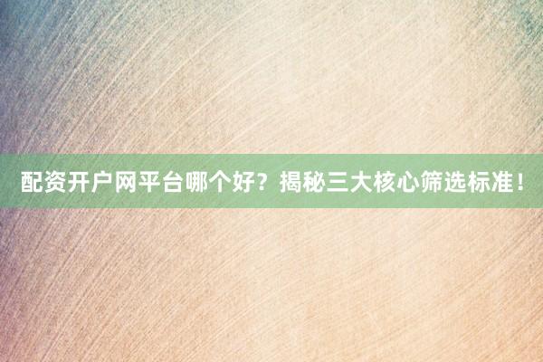 配资开户网平台哪个好?揭秘三大核心筛选标准!