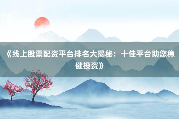 《线上股票配资平台排名大揭秘:十佳平台助您稳健投资》