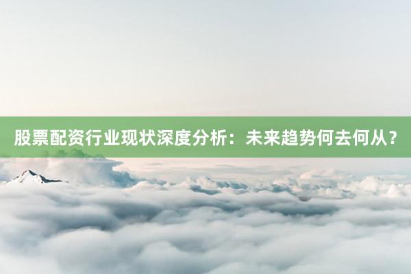 股票配资行业现状深度分析：未来趋势何去何从？