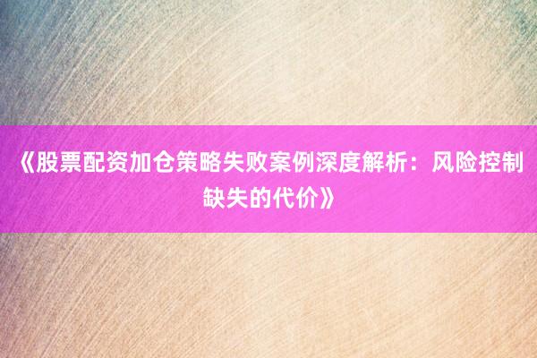 《股票配资加仓策略失败案例深度解析:风险控制缺失的代价》