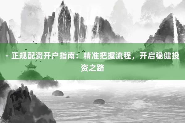 - 正规配资开户指南:精准把握流程,开启稳健投资之路