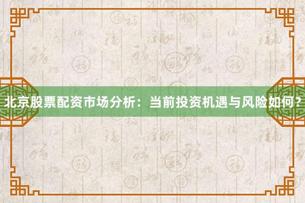 北京股票配资市场分析：当前投资机遇与风险如何？