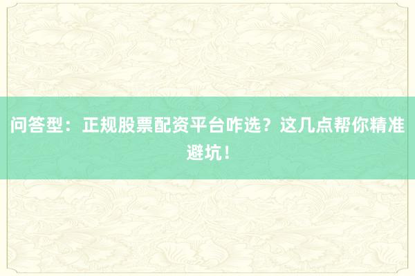 问答型:正规股票配资平台咋选?这几点帮你精准避坑!