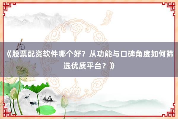 《股票配资软件哪个好?从功能与口碑角度如何筛选优质平台?》
