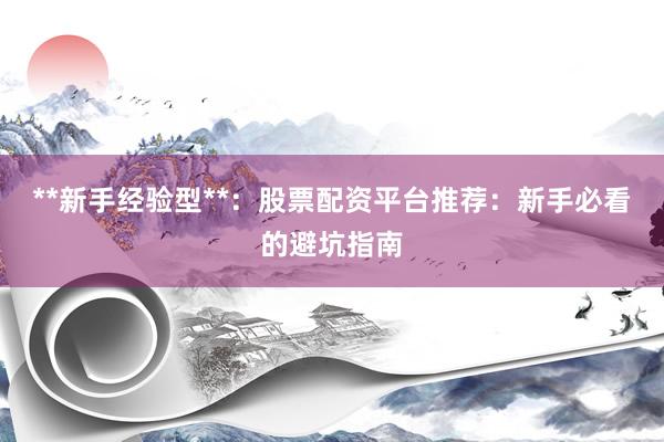 **新手经验型**：股票配资平台推荐：新手必看的避坑指南