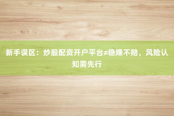 新手误区:炒股配资开户平台≠稳赚不赔,风险认知需先行