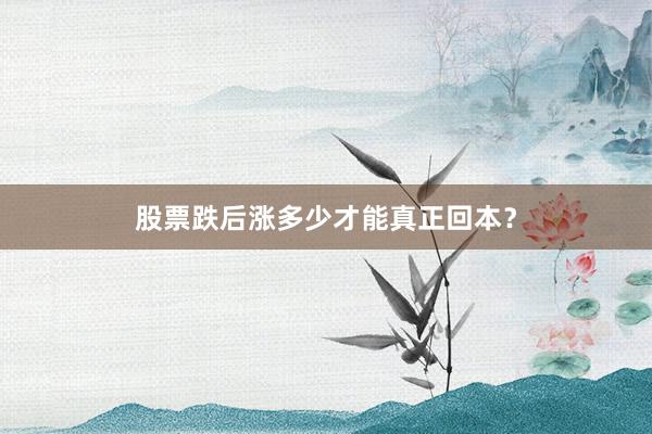 股票跌后涨多少才能真正回本？