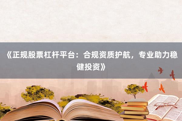 《正规股票杠杆平台:合规资质护航,专业助力稳健投资》