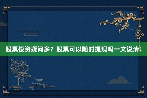 股票投资疑问多?股票可以随时提现吗一文说清!