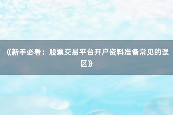 《新手必看:股票交易平台开户资料准备常见的误区》