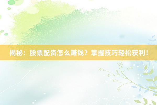 揭秘:股票配资怎么赚钱?掌握技巧轻松获利!