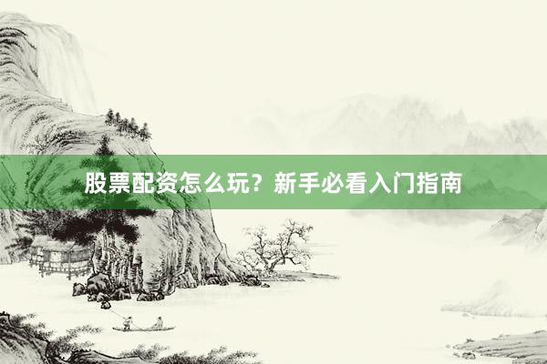 股票配资怎么玩？新手必看入门指南