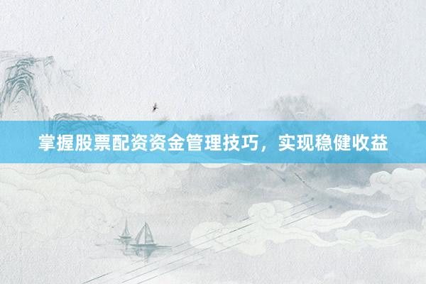 掌握股票配资资金管理技巧，实现稳健收益