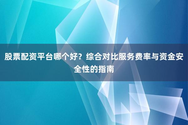 股票配资平台哪个好？综合对比服务费率与资金安全性的指南