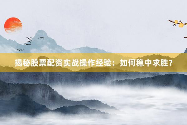 揭秘股票配资实战操作经验：如何稳中求胜？