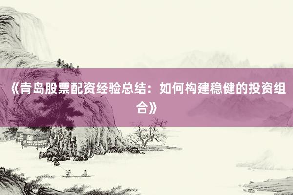 《青岛股票配资经验总结:如何构建稳健的投资组合》