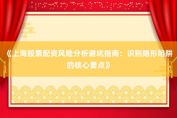 《上海股票配资风险分析避坑指南：识别隐形陷阱的核心要点》
