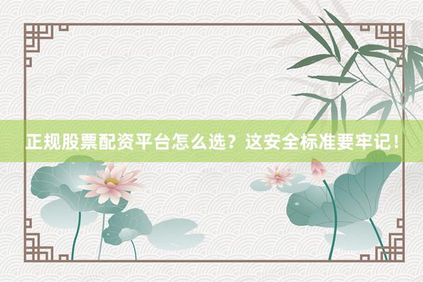 正规股票配资平台怎么选？这安全标准要牢记！