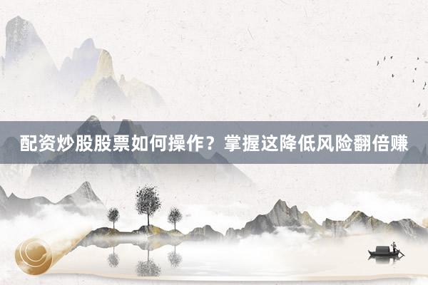 配资炒股股票如何操作？掌握这降低风险翻倍赚