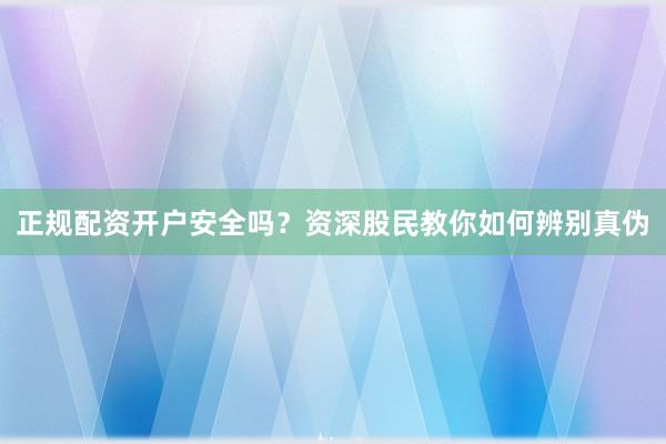 正规配资开户安全吗？资深股民教你如何辨别真伪