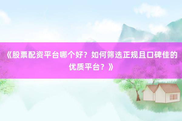 《股票配资平台哪个好？如何筛选正规且口碑佳的优质平台？》